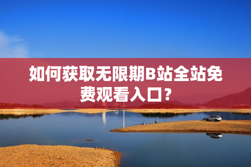 如何获取无限期B站全站免费观看入口？