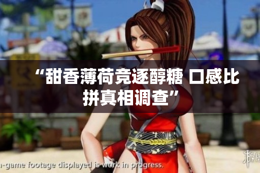 “甜香薄荷竞逐醇糖 口感比拼真相调查”