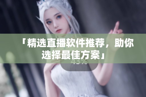 「精选直播软件推荐，助你选择最佳方案」