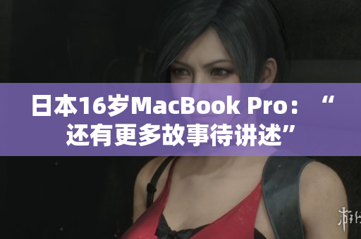 日本16岁MacBook Pro：“还有更多故事待讲述”