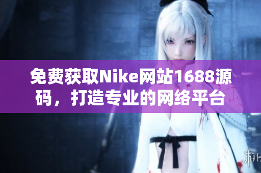 免费获取Nike网站1688源码，打造专业的网络平台