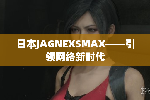 日本JAGNEXSMAX——引领网络新时代
