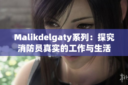 Malikdelgaty系列：探究消防员真实的工作与生活