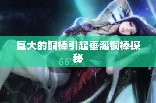 巨大的铜棒引起垂涎铜棒探秘