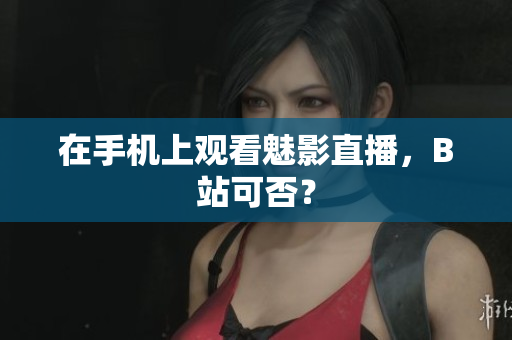 在手机上观看魅影直播，B站可否？