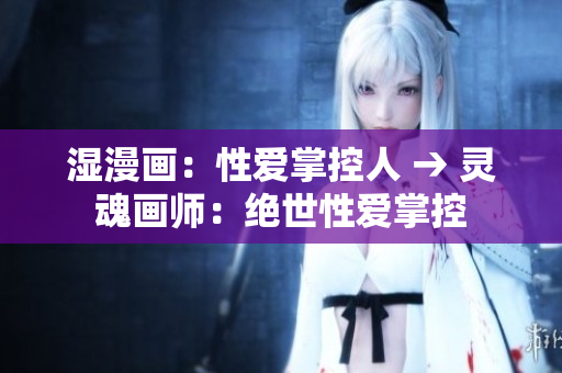 湿漫画：性爱掌控人 → 灵魂画师：绝世性爱掌控