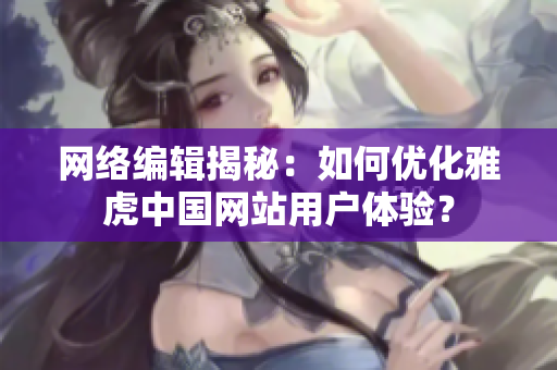 网络编辑揭秘：如何优化雅虎中国网站用户体验？