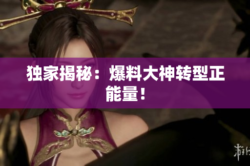 独家揭秘：爆料大神转型正能量！