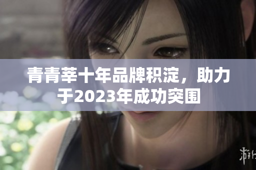 青青莘十年品牌积淀，助力于2023年成功突围