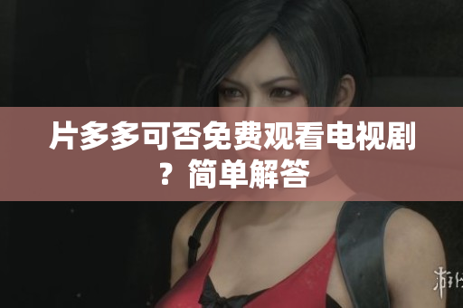 片多多可否免费观看电视剧？简单解答