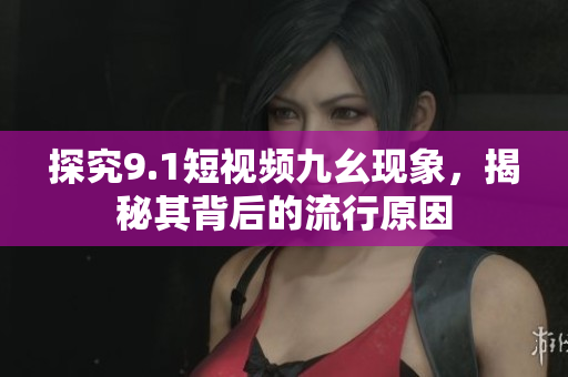 探究9.1短视频九幺现象，揭秘其背后的流行原因