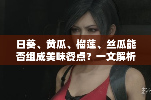 日葵、黄瓜、榴莲、丝瓜能否组成美味餐点？一文解析！