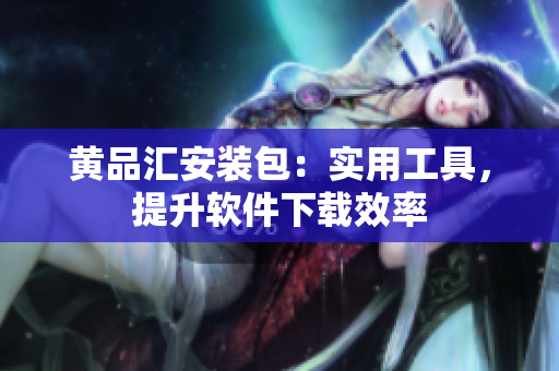 黄品汇安装包：实用工具，提升软件下载效率