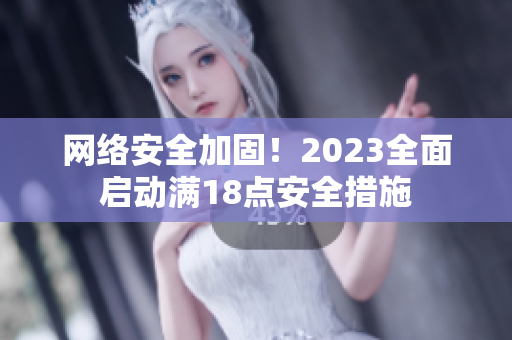 网络安全加固！2023全面启动满18点安全措施