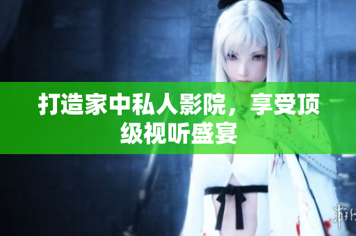 打造家中私人影院，享受顶级视听盛宴