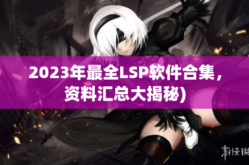 2023年最全LSP软件合集，资料汇总大揭秘)