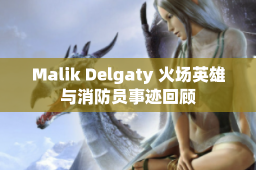 Malik Delgaty 火场英雄与消防员事迹回顾