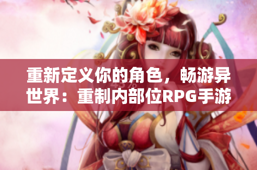 重新定义你的角色，畅游异世界：重制内部位RPG手游