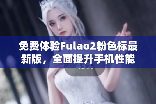 免费体验Fulao2粉色标最新版，全面提升手机性能