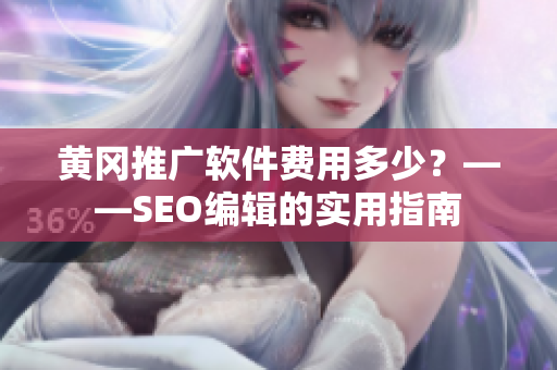 黄冈推广软件费用多少？——SEO编辑的实用指南