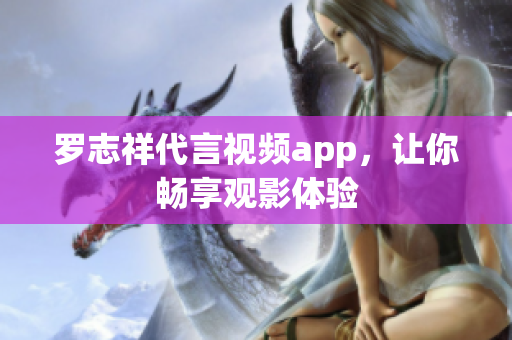罗志祥代言视频app，让你畅享观影体验
