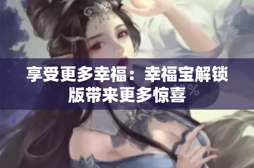 享受更多幸福：幸福宝解锁版带来更多惊喜