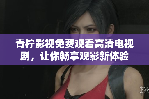 青柠影视免费观看高清电视剧，让你畅享观影新体验