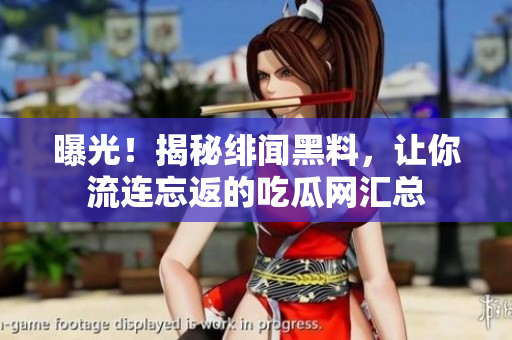 曝光！揭秘绯闻黑料，让你流连忘返的吃瓜网汇总