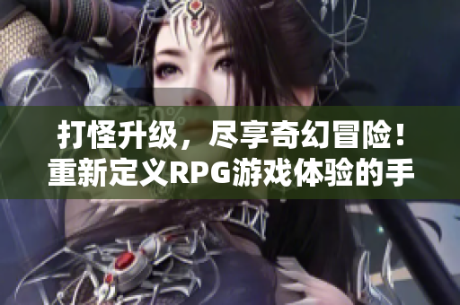 打怪升级，尽享奇幻冒险！重新定义RPG游戏体验的手游