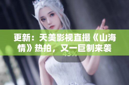 更新：天美影视直撮《山海情》热拍，又一巨制来袭