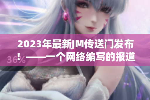 2023年最新JM传送门发布！——一个网络编写的报道
