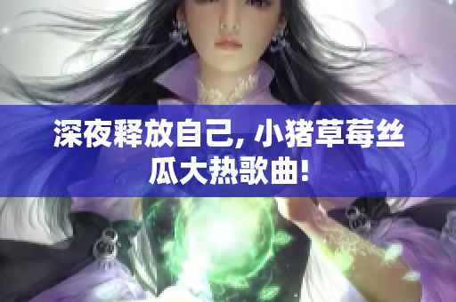 深夜释放自己, 小猪草莓丝瓜大热歌曲!