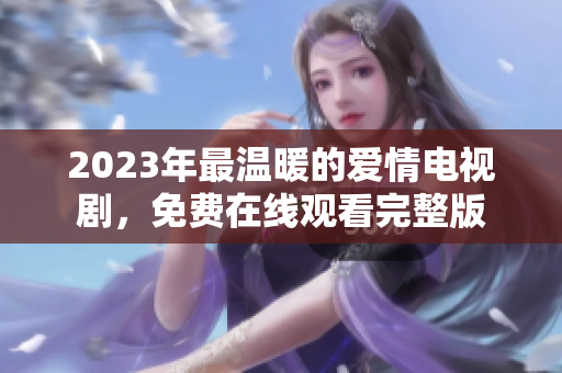 2023年最温暖的爱情电视剧，免费在线观看完整版