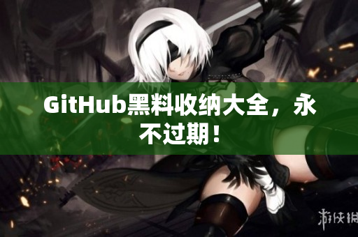 GitHub黑料收纳大全，永不过期！