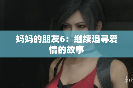 妈妈的朋友6：继续追寻爱情的故事