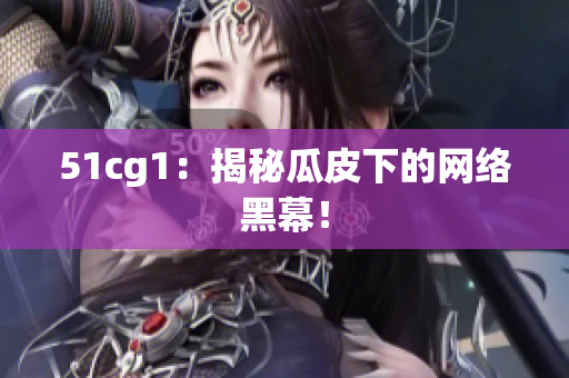 51cg1：揭秘瓜皮下的网络黑幕！