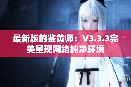 最新版的鉴黄师：V3.3.3完美呈现网络纯净环境