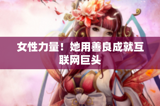 女性力量！她用善良成就互联网巨头