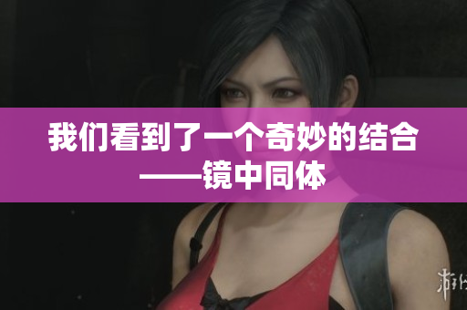 我们看到了一个奇妙的结合——镜中同体