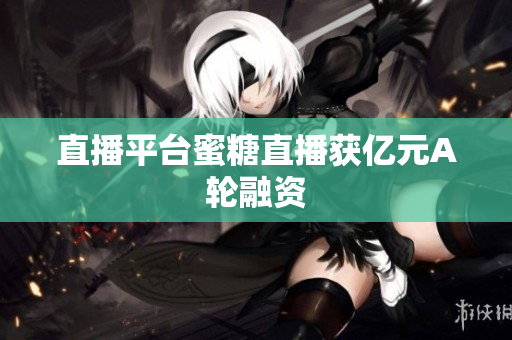 直播平台蜜糖直播获亿元A轮融资