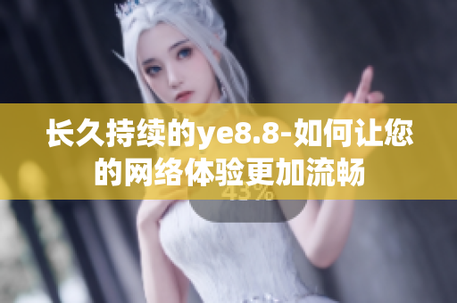 长久持续的ye8.8-如何让您的网络体验更加流畅