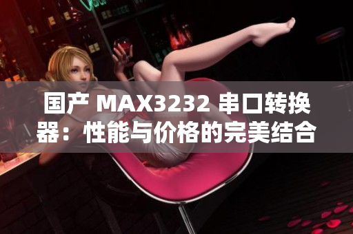 国产 MAX3232 串口转换器：性能与价格的完美结合