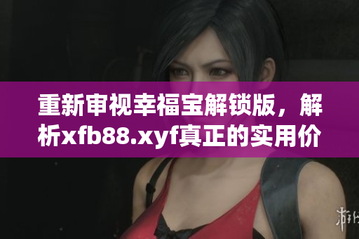 重新审视幸福宝解锁版，解析xfb88.xyf真正的实用价值