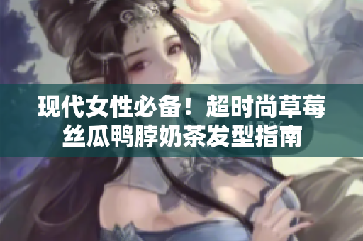 现代女性必备！超时尚草莓丝瓜鸭脖奶茶发型指南