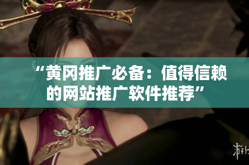 “黄冈推广必备：值得信赖的网站推广软件推荐”