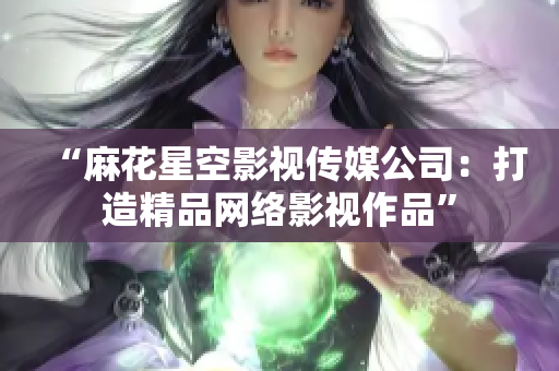 “麻花星空影视传媒公司：打造精品网络影视作品”