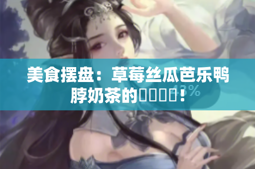 美食摆盘：草莓丝瓜芭乐鸭脖奶茶的華麗裝飾！