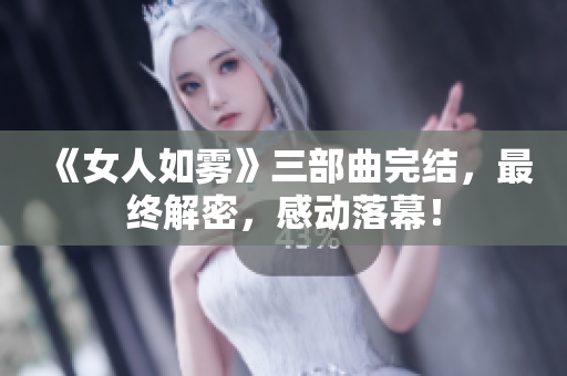 《女人如雾》三部曲完结，最终解密，感动落幕！
