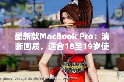 最新款MacBook Pro：清晰画质，适合18至19岁使用