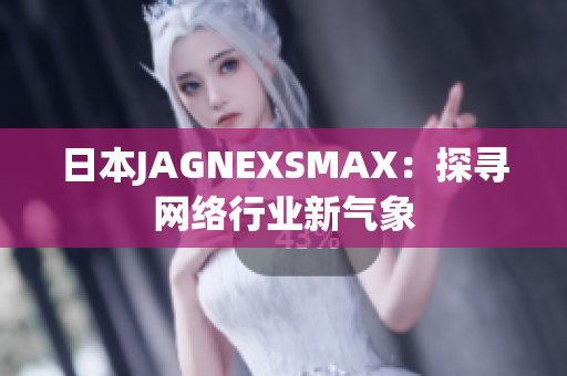 日本JAGNEXSMAX：探寻网络行业新气象